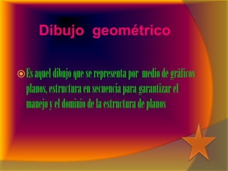 Dibujo geométrico
Esaqueldibujoqueserepresentapor mediodegráficos
planos,estructuraensecuenciaparagarantizar el
manejoyeldominiodelaestructuradeplanos
 