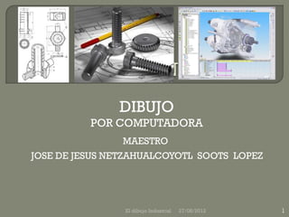 DIBUJO
          POR COMPUTADORA
                MAESTRO
JOSE DE JESUS NETZAHUALCOYOTL SOOTS LOPEZ




                El dibujo Industrial   27/08/2012   1
 