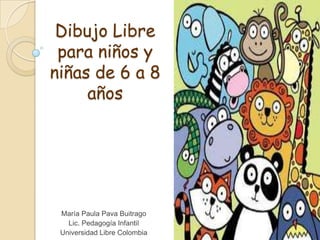 Dibujo Libre
para niños y
niñas de 6 a 8
años
María Paula Pava Buitrago
Lic. Pedagogía Infantil
Universidad Libre Colombia
 