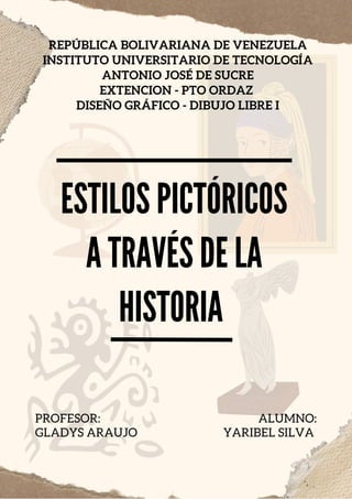 ESTILOS PICTÓRICOS
A TRAVÉS DE LA
HISTORIA
REPÚBLICA BOLIVARIANA DE VENEZUELA
INSTITUTO UNIVERSITARIO DE TECNOLOGÍA
ANTONIO JOSÉ DE SUCRE
EXTENCION - PTO ORDAZ
DISEÑO GRÁFICO - DIBUJO LIBRE I
PROFESOR:
GLADYS ARAUJO
ALUMNO:
YARIBEL SILVA
 