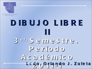 DIBUJO LIBRE II 3 er.  Semestre.  Período Académico 2011-1 Lcdo. Orlando J. Zuleta A. 