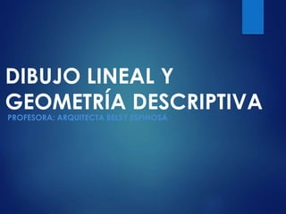 DIBUJO LINEAL Y
GEOMETRÍA DESCRIPTIVA
PROFESORA: ARQUITECTA BELSY ESPINOSA
 
