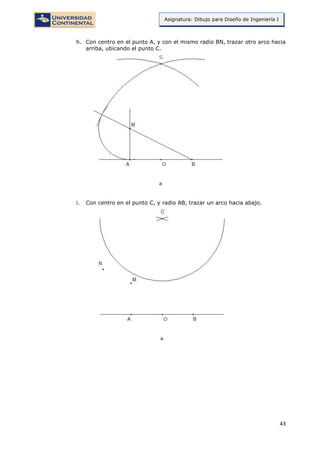 43
Asignatura: Dibujo para Diseño de Ingeniería I
h. Con centro en el punto A, y con el mismo radio BN, trazar otro arco hacia
arriba, ubicando el punto C.
i. Con centro en el punto C, y radio AB, trazar un arco hacia abajo.
 