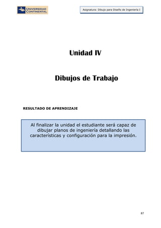 87
Asignatura: Dibujo para Diseño de Ingeniería I
RESULTADO DE APRENDIZAJE
Al finalizar la unidad el estudiante será capaz de
dibujar planos de ingeniería detallando las
características y configuración para la impresión.
Dibujos de Trabajo
Unidad IV
 