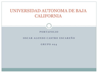 UNIVERSIDAD AUTONOMA DE BAJA
         CALIFORNIA


            PORTAFOLIO

    OSCAR ALONSO CASTRO ESCAREÑO

             GRUPO 024
 