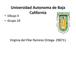 Universidad Autonoma de Baja
              California
• Dibujo II
• Grupo 24




   Virginia del Pilar Ramirez Ortega- 296711
 