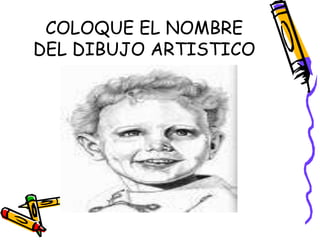 COLOQUE EL NOMBRE 
DEL DIBUJO ARTISTICO 
 