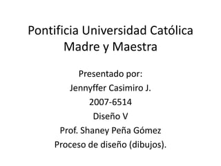 Pontificia Universidad Católica Madre y Maestra Presentado por:  Jennyffer Casimiro J. 2007-6514 Diseño V Prof. Shaney Peña Gómez Proceso de diseño (dibujos). 