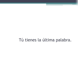 Tú tienes la última palabra.