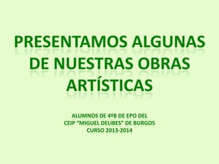 PRESENTAMOS ALGUNAS
DE NUESTRAS OBRAS
ARTÍSTICAS
ALUMNOS DE 4ºB DE EPO DEL
CEIP “MIGUEL DELIBES” DE BURGOS
CURSO 2013-2014

 