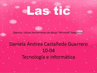 Las tic
Objetivo: Utilizar herramientas de dibujo “Microsoft PowerPoint”

Daniela Andrea Castañeda Guerrero
10-04
Tecnología e informática

 