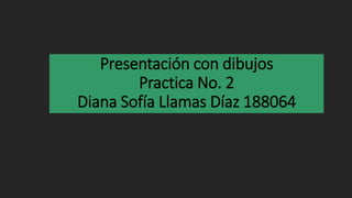 Presentación con dibujos 
Practica No. 2 
Diana Sofía Llamas Díaz 188064 
 