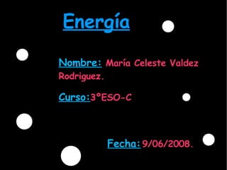 Energía Nombre:   María Celeste Valdez Rodriguez. Curso: 3ºESO-C Fecha:   9/06/2008. 