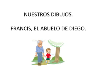 NUESTROS DIBUJOS.

FRANCIS, EL ABUELO DE DIEGO.
 