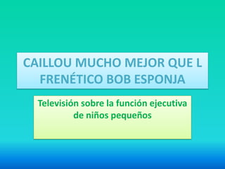 CAILLOU MUCHO MEJOR QUE EL
   FRENÉTICO BOB ESPONJA
  Televisión sobre la función ejecutiva
           de niños pequeños
 