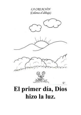 LA CREACIÓN
     (Colorea el dibujo)




El primer día, Dios
    hizo la luz.
 
