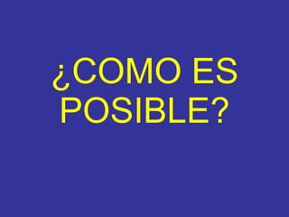 ¿COMO ES POSIBLE ? 