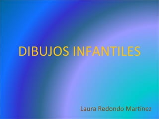 DIBUJOS INFANTILES
Laura Redondo Martínez
 