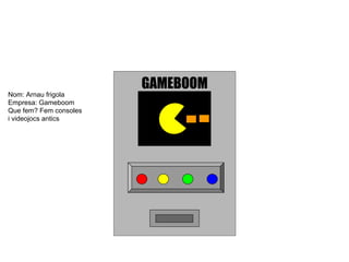 GAMEBOOM
Nom: Arnau frigola
Empresa: Gameboom
Que fem? Fem consoles
i videojocs antics
 