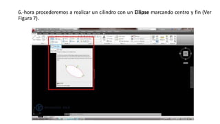 6.-hora procederemos a realizar un cilindro con un Ellipse marcando centro y fin (Ver
Figura 7).
 