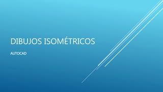 DIBUJOS ISOMÉTRICOS
AUTOCAD
 