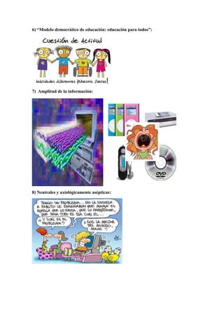 6) “Modelo democrático de educación: educación para todos”:




7) Amplitud de la información:




8) Neutrales y axiológicamente asépticas:
 