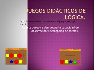 En este Juego se demuestra la capacidad de
observación y percepción de formas.
http://www.dibujosparapintar.com/juegos_ed_logi
ca.html
 