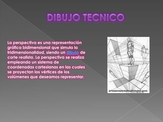 La perspectiva es una representación
gráfica bidimensional que simula la
tridimensionalidad, siendo un dibujo de
corte realista. La perspectiva se realiza
empleando un sistema de
coordenadas cartesianas en las cuales
se proyectan los vértices de los
volúmenes que deseamos representar.
 