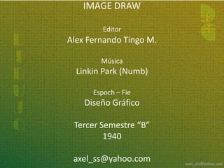 IMAGE DRAW

         Editor
Alex Fernando Tingo M.

        Música
  Linkin Park (Numb)

      Espoch – Fie
    Diseño Gráfico

 Tercer Semestre “B”
         1940

 axel_ss@yahoo.com
 