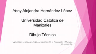 Yeny Alejandra Hernández López
Universidad Católica de
Manizales
Dibujo Técnico
Actividad 3. lectura 2. Informe especial. N° 1. Educación y Mundos
Virtuales 3D.
 