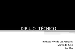 DIBUJO TÉCNICO
Instituto Privado Las Acequias
Marzo de 2013
1er Año
 