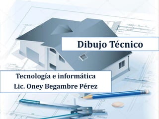 Dibujo Técnico
Tecnología e informática
Lic. Oney Begambre Pérez
 
