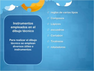 Instrumentos empleados en el dibujo técnico reglas de varios tiposCompasesLápicesescuadrasCartabónTiralíneasrotuladoresPara realizar el dibujo técnico se emplean diversos útiles o instrumentos: 