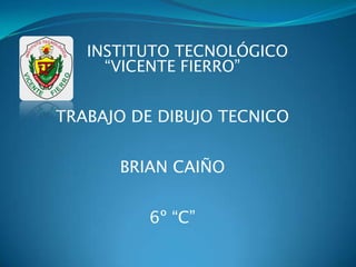 INSTITUTO TECNOLÓGICO
“VICENTE FIERRO”
TRABAJO DE DIBUJO TECNICO
BRIAN CAIÑO
6º “C”
 