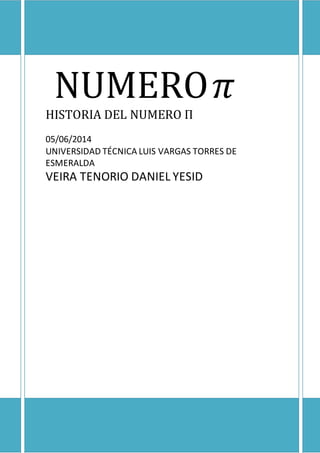 NUMERO 𝜋
HISTORIA DEL NUMERO Π
05/06/2014
UNIVERSIDAD TÉCNICA LUIS VARGAS TORRES DE
ESMERALDA
VEIRA TENORIO DANIEL YESID
 