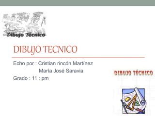 DIBUJOTECNICO
Echo por : Cristian rincón Martínez
María José Saravia
Grado : 11 : pm
 