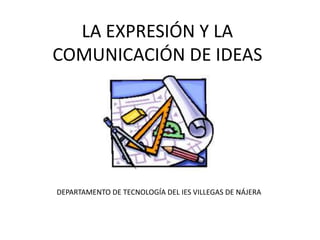 LA EXPRESIÓN Y LA
COMUNICACIÓN DE IDEAS
DEPARTAMENTO DE TECNOLOGÍA DEL IES VILLEGAS DE NÁJERA
 