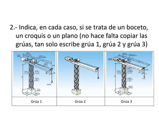 2.- Indica, en cada caso, si se trata de un boceto,
un croquis o un plano (no hace falta copiar las
grúas, tan solo escribe grúa 1, grúa 2 y grúa 3)
Grúa 1 Grúa 2 Grúa 3
 