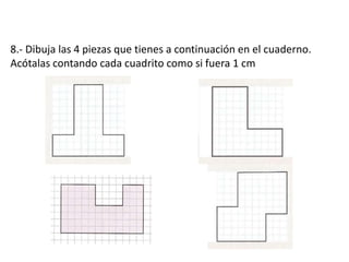 8.- Dibuja las 4 piezas que tienes a continuación en el cuaderno.
Acótalas contando cada cuadrito como si fuera 1 cm
 