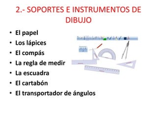 2.- SOPORTES E INSTRUMENTOS DE
DIBUJO
• El papel
• Los lápices
• El compás
• La regla de medir
• La escuadra
• El cartabón
• El transportador de ángulos
 