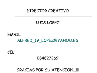 DIRECTOR CREATIVO LUIS LOPEZ EMAIL: [email_address] CEL: 084827269 GRACIAS POR SU ATENCION…!!! 