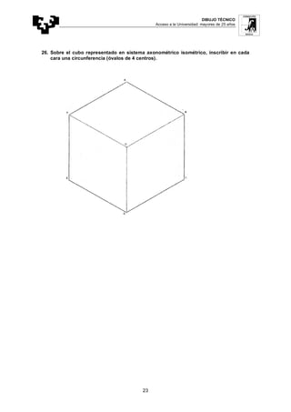 DIBUJO TÉCNICO
Acceso a la Universidad: mayores de 25 años
23
26. Sobre el cubo representado en sistema axonométrico isométrico, inscribir en cada
cara una circunferencia (óvalos de 4 centros).
 