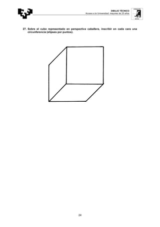 DIBUJO TÉCNICO
Acceso a la Universidad: mayores de 25 años
24
27. Sobre el cubo representado en perspectiva caballera, inscribir en cada cara una
circunferencia (elipses por puntos).
 