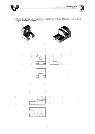 DIBUJO TÉCNICO
Acceso a la Universidad: mayores de 25 años
21
11. Dadas las piezas en perspectiva, completa las 6 vistas diédricas a mano alzada
según el sistema europeo.
 
