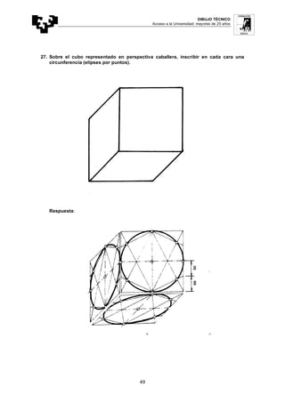 DIBUJO TÉCNICO
Acceso a la Universidad: mayores de 25 años
49
27. Sobre el cubo representado en perspectiva caballera, inscribir en cada cara una
circunferencia (elipses por puntos).
Respuesta:
 