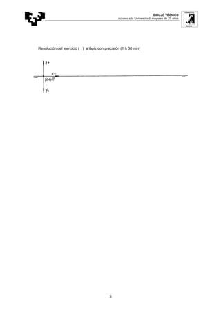 DIBUJO TÉCNICO
Acceso a la Universidad: mayores de 25 años
5
Resolución del ejercicio ( ) a lápiz con precisión (1 h 30 min)
 