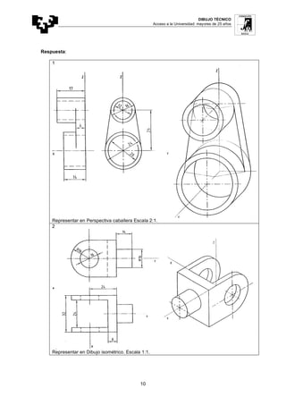 DIBUJO TÉCNICO
Acceso a la Universidad: mayores de 25 años
10
Respuesta:
1
Representar en Perspectiva caballera Escala 2:1.
2
Representar en Dibujo isométrico. Escala 1:1.
 
