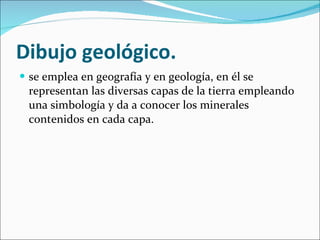 Dibujo geológico. se emplea en geografía y en geología, en él se representan las diversas capas de la tierra empleando una simbología y da a conocer los minerales contenidos en cada capa. 