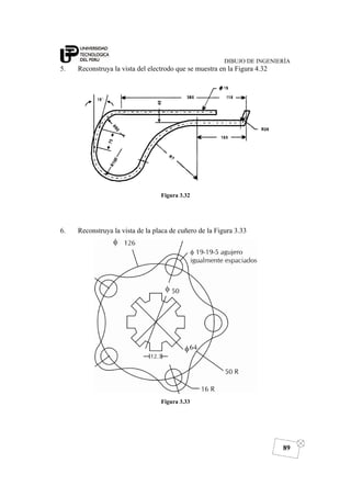 DIBUJO DE INGENIERÍA
89
5. Reconstruya la vista del electrodo que se muestra en la Figura 4.32
Figura 3.32
6. Reconstruya la vista de la placa de cuñero de la Figura 3.33
Figura 3.33
 