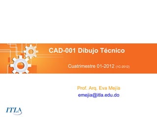 CAD-001 Dibujo Técnico

     Cuatrimestre 01-2012 (1C-2012)



         Prof. Arq. Eva Mejía
         emejia@itla.edu.do
 